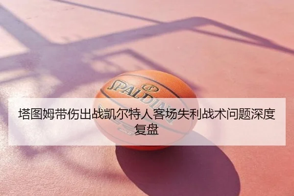 塔图姆带伤出战凯尔特人客场失利战术问题深度复盘