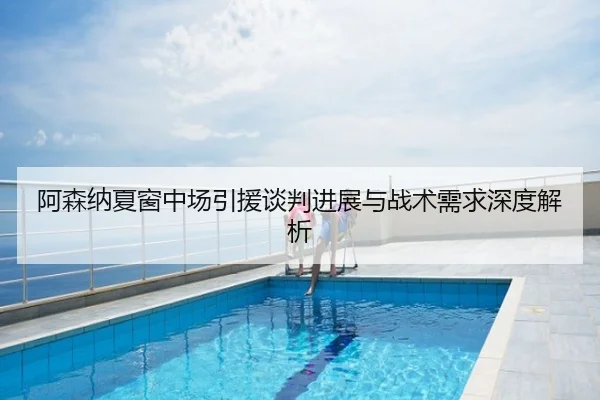 阿森纳夏窗中场引援谈判进展与战术需求深度解析