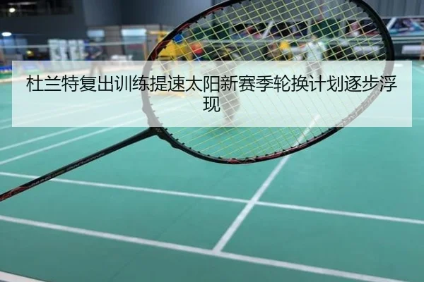 杜兰特复出训练提速太阳新赛季轮换计划逐步浮现
