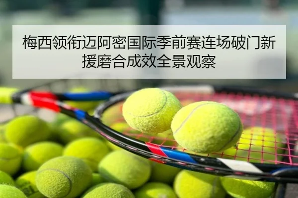 梅西领衔迈阿密国际季前赛连场破门新援磨合成效全景观察