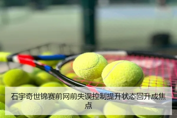 石宇奇世锦赛前网前失误控制提升状态回升成焦点