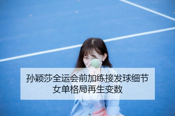 孙颖莎全运会前加练接发球细节 女单格局再生变数