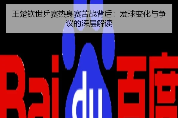 王楚钦世乒赛热身赛苦战背后：发球变化与争议的深层解读